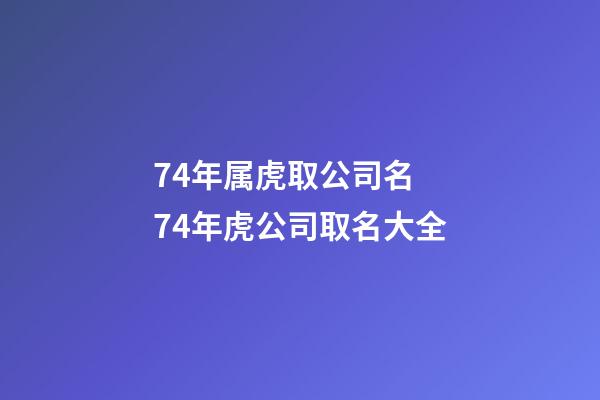 74年属虎取公司名 74年虎公司取名大全-第1张-公司起名-玄机派